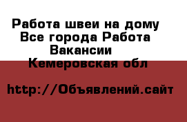 Работа швеи на дому - Все города Работа » Вакансии   . Кемеровская обл.